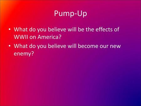 Pump-Up What do you believe will be the effects of WWII on America?