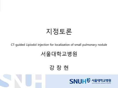 지정토론 CT-guided Lipiodol injection for localization of small pulmonary nodule 서울대학교병원 강 창 현.