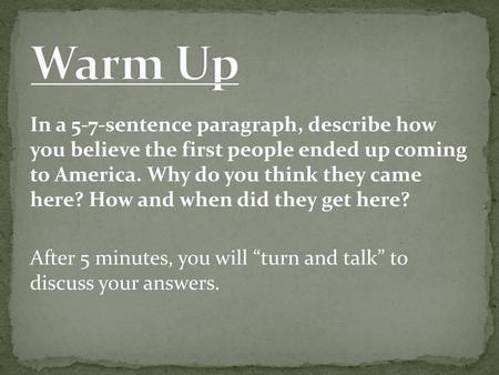 Warm Up In a 5-7-sentence paragraph, describe how you believe the first people ended up coming to America. Why do you think they came here? How and when.