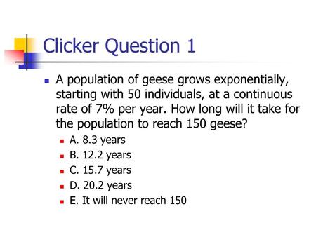 Clicker Question 1 A population of geese grows exponentially, starting with 50 individuals, at a continuous rate of 7% per year. How long will it take.