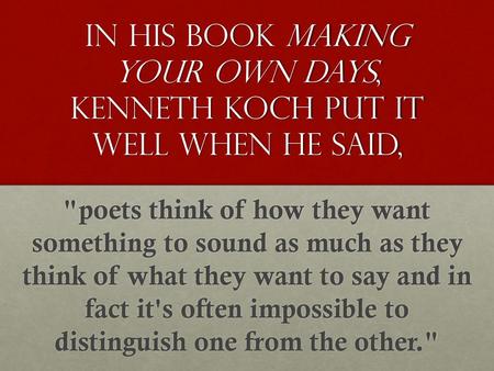 In his book Making Your Own Days, Kenneth Koch put it well when he said, poets think of how they want something to sound as much as they think of what.