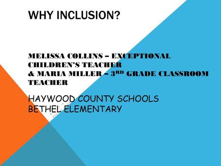 Why Inclusion? Melissa Collins – Exceptional Children’s Teacher & Maria Miller – 3rd Grade Classroom Teacher Haywood County Schools Bethel Elementary.