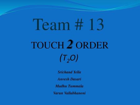 Team # 13 TOUCH 2 ORDER (T2O) Srichand Yella Anvesh Dasari