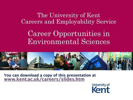 The University of Kent Careers and Employability Service Career Opportunities in Environmental Sciences You can download a copy of this presentation.