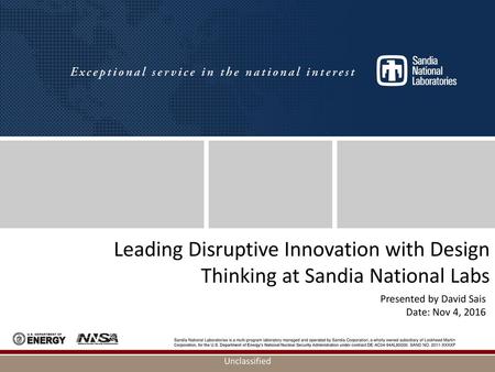 Leading Disruptive Innovation with Design Thinking at Sandia National Labs Presented by David Sais Date: Nov 4, 2016.