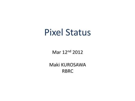 Pixel Status Mar 12nd 2012 Maki KUROSAWA RBRC.