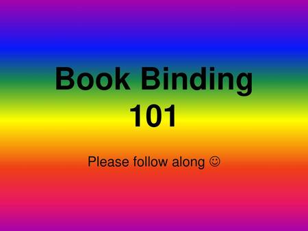 Book Binding 101 Please follow along .