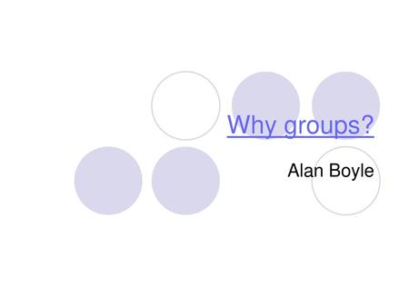 Why groups? Alan Boyle.