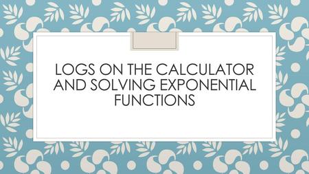 Logs on the Calculator and Solving Exponential Functions