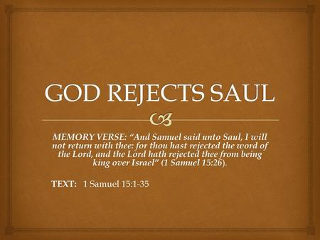 GOD REJECTS SAUL MEMORY VERSE: “And Samuel said unto Saul, I will not return with thee: for thou hast rejected the word of the Lord, and the Lord hath.