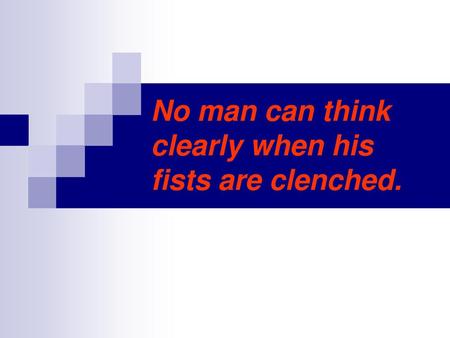 No man can think clearly when his fists are clenched.