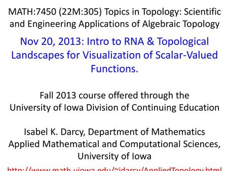 MATH:7450 (22M:305) Topics in Topology: Scientific and Engineering Applications of Algebraic Topology Nov 20, 2013: Intro to RNA & Topological Landscapes.