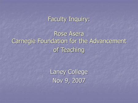 Faculty Inquiry: Rose Asera Carnegie Foundation for the Advancement of Teaching Laney College Nov 9, 2007.