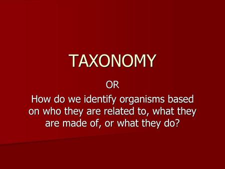 TAXONOMY OR How do we identify organisms based on who they are related to, what they are made of, or what they do?