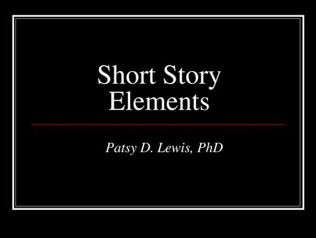 Short Story Elements Patsy D. Lewis, PhD.