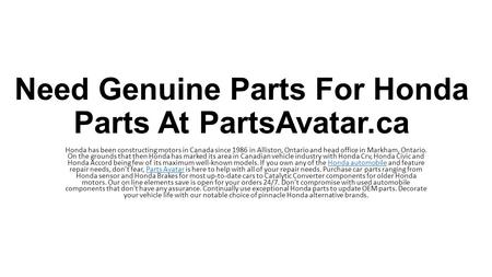 Need Genuine Parts For Honda Parts At PartsAvatar.ca Honda has been constructing motors in Canada since 1986 in Alliston, Ontario and head office in Markham,