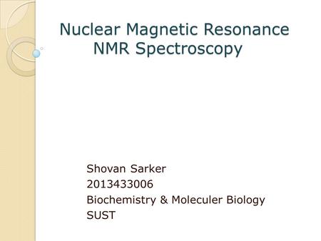 Nuclear Magnetic Resonance NMR Spectroscopy Nuclear Magnetic Resonance NMR Spectroscopy Shovan Sarker Biochemistry & Moleculer Biology SUST.