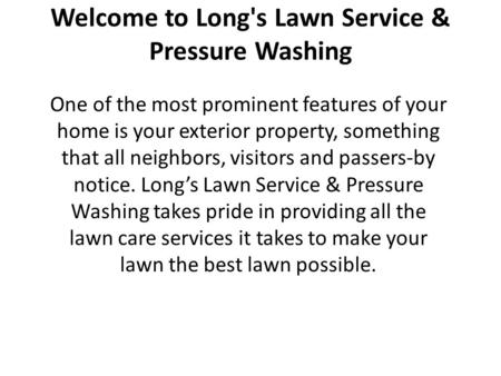 Welcome to Long's Lawn Service & Pressure Washing One of the most prominent features of your home is your exterior property, something that all neighbors,