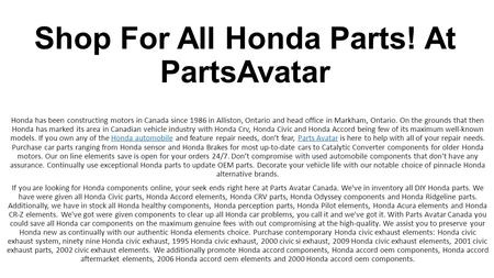 Shop For All Honda Parts! At PartsAvatar. Our online parts store is open for your orders 24/7. Don’t compromise with used auto parts that have no warranty. Always use quality Honda parts to replace OEM parts.