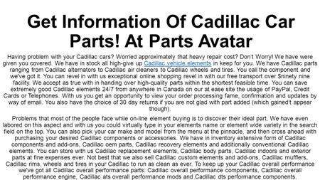 Get Information Of Cadillac Car Parts! At Parts Avatar. You can also choose your car make and model from the menu at the top, and then go ahead with shopping your required Cadillac parts or accessories.