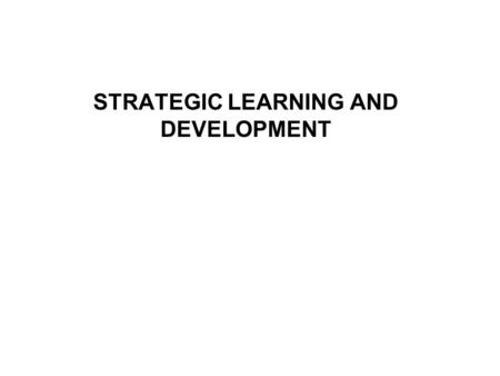 STRATEGIC LEARNING AND DEVELOPMENT. STRATEGIC LEARNING AND DEVELOPMENT:SESSION PLAN 1.Learning and development defined 2.Elements of L&D 3.Components.