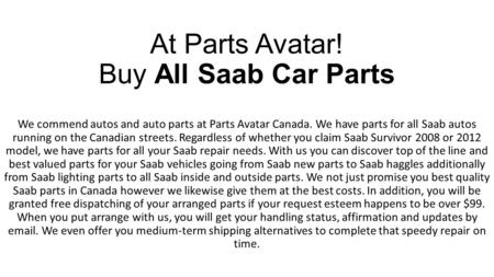 At Parts Avatar! Buy All Saab Car Parts We commend autos and auto parts at Parts Avatar Canada. We have parts for all Saab autos running on the Canadian.