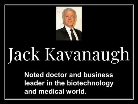 Jack Kavanaugh Noted doctor and business leader in the biotechnology and medical world.