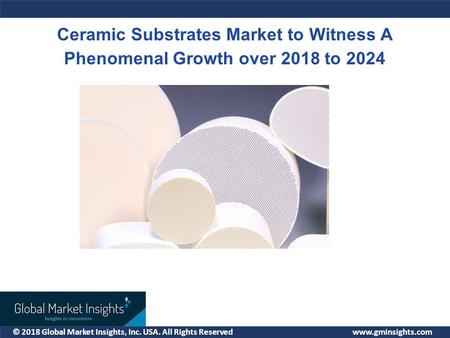 © 2018 Global Market Insights, Inc. USA. All Rights Reserved  Ceramic Substrates Market to Witness A Phenomenal Growth over 2018 to 2024.