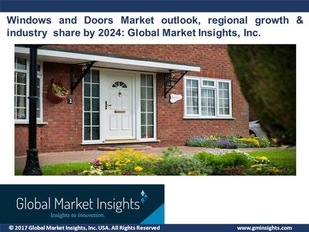 © 2017 Global Market Insights, Inc. USA. All Rights Reserved Windows and Doors Market outlook, regional growth & industry share by 2024: Global Market.