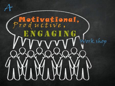 Work shop A Motivational, Productive, ENGAGING.