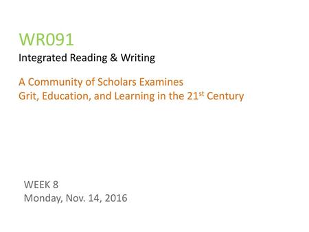 WR091 Integrated Reading & Writing A Community of Scholars Examines Grit, Education, and Learning in the 21st Century WEEK 8 Monday, Nov. 14, 2016.