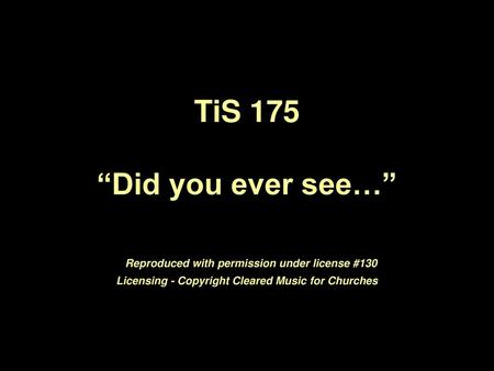 TiS 175 “Did you ever see…” Reproduced with permission under license #130 Licensing - Copyright Cleared Music for Churches.