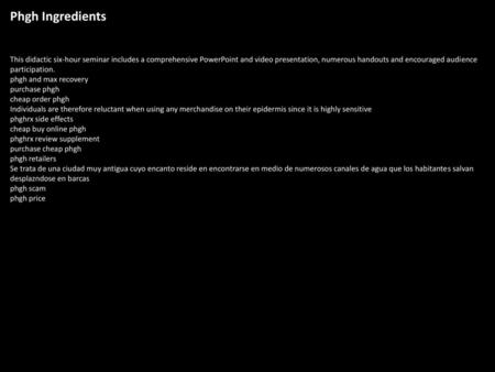 Phgh Ingredients This didactic six-hour seminar includes a comprehensive PowerPoint and video presentation, numerous handouts and encouraged audience participation.