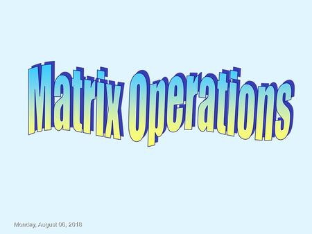 Matrix Operations Monday, August 06, 2018.