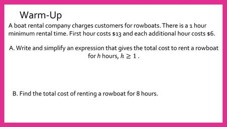 Warm-Up A boat rental company charges customers for rowboats. There is a 1 hour minimum rental time. First hour costs $13 and each additional hour costs.