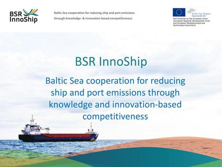 Baltic Sea cooperation for reducing ship and port emissions through knowledge- & innovation-based competitiveness BSR InnoShip Baltic Sea cooperation for.