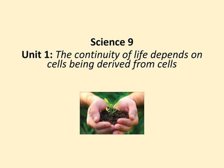 Science 9 Unit 1: The continuity of life depends on cells being derived from cells.