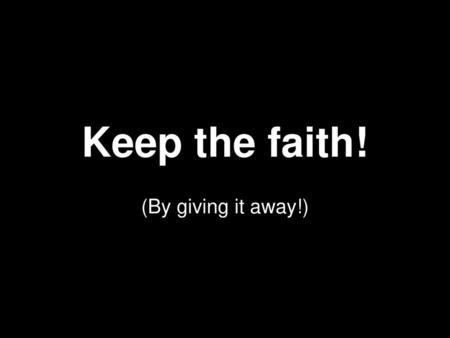 Keep the faith! (By giving it away!).