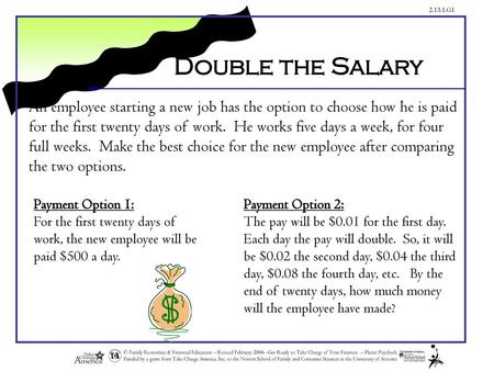 Double the Salary An employee starting a new job has the option to choose how he is paid for the first twenty days of work. He works five days a week,