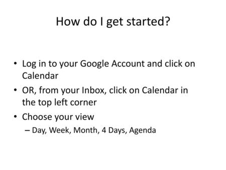 How do I get started? Log in to your Google Account and click on Calendar OR, from your Inbox, click on Calendar in the top left corner Choose your view.