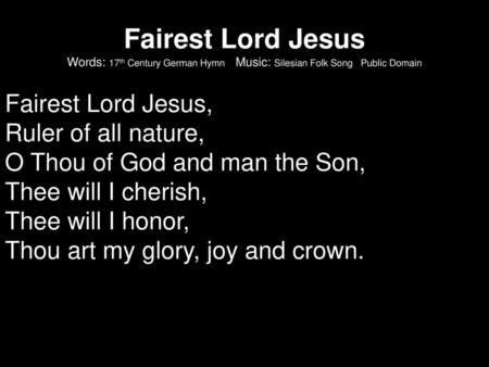 Fairest Lord Jesus Words: 17th Century German Hymn Music: Silesian Folk Song Public Domain Fairest Lord Jesus, Ruler of all nature, O Thou of God.