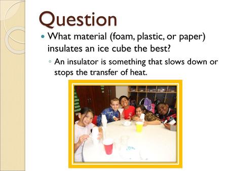 Question What material (foam, plastic, or paper) insulates an ice cube the best? An insulator is something that slows down or stops the transfer of heat.