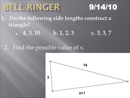 Bell RInger 9/14/10 1. Do the following side lengths construct a triangle? 4, 3, 10 b. 1, 2, 3 c. 3, 3, 7 2. Find the possible value.