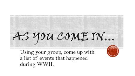 As you come in… Using your group, come up with a list of events that happened during WWII.