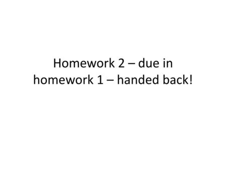 Homework 2 – due in homework 1 – handed back!