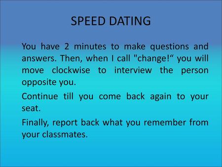 SPEED DATING You have 2 minutes to make questions and answers. Then, when I call change!“ you will move clockwise to interview the person opposite you.