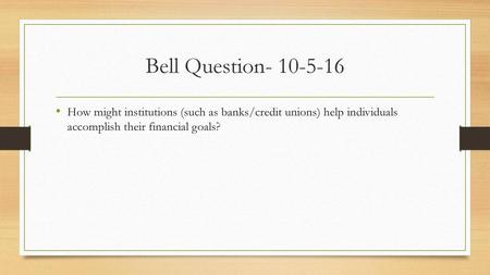 Bell Question- 10-5-16 How might institutions (such as banks/credit unions) help individuals accomplish their financial goals?