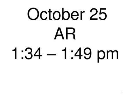 October 25 AR 1:34 – 1:49 pm 1.