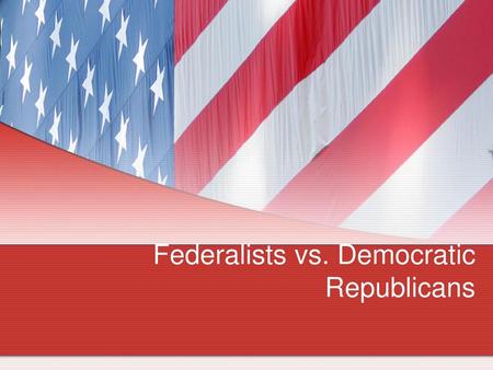 Federalists vs. Democratic Republicans