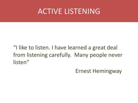 ACTIVE LISTENING “I like to listen. I have learned a great deal from listening carefully. Many people never listen” Ernest Hemingway.